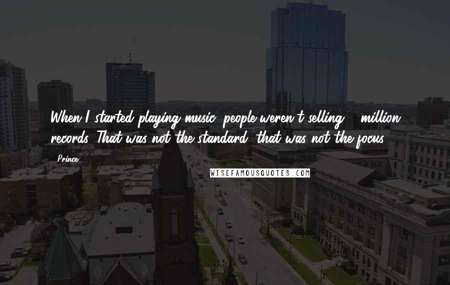 Prince Quotes: When I started playing music, people weren't selling 5 million records. That was not the standard; that was not the focus.