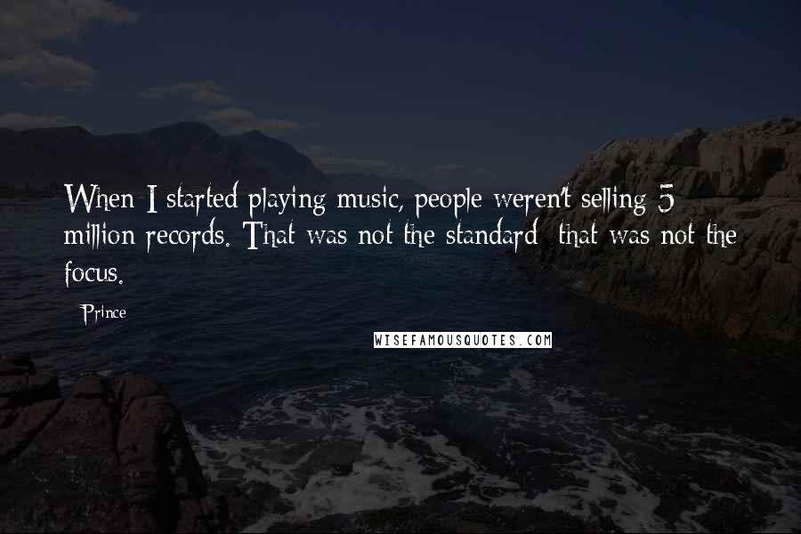 Prince Quotes: When I started playing music, people weren't selling 5 million records. That was not the standard; that was not the focus.