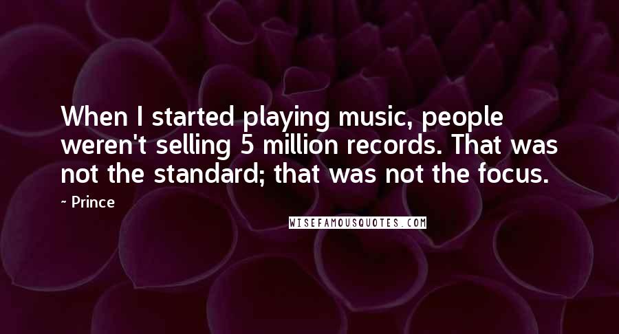 Prince Quotes: When I started playing music, people weren't selling 5 million records. That was not the standard; that was not the focus.