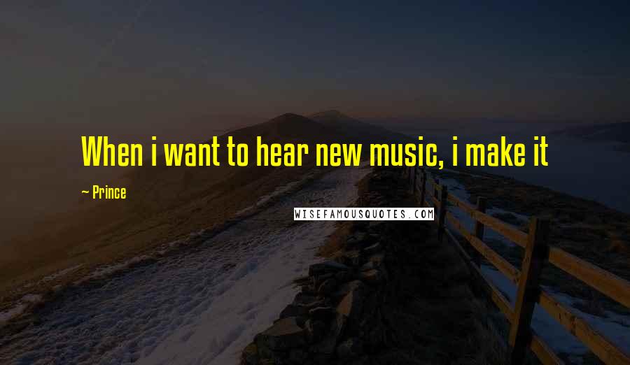 Prince Quotes: When i want to hear new music, i make it