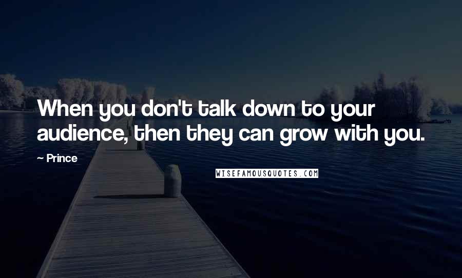 Prince Quotes: When you don't talk down to your audience, then they can grow with you.