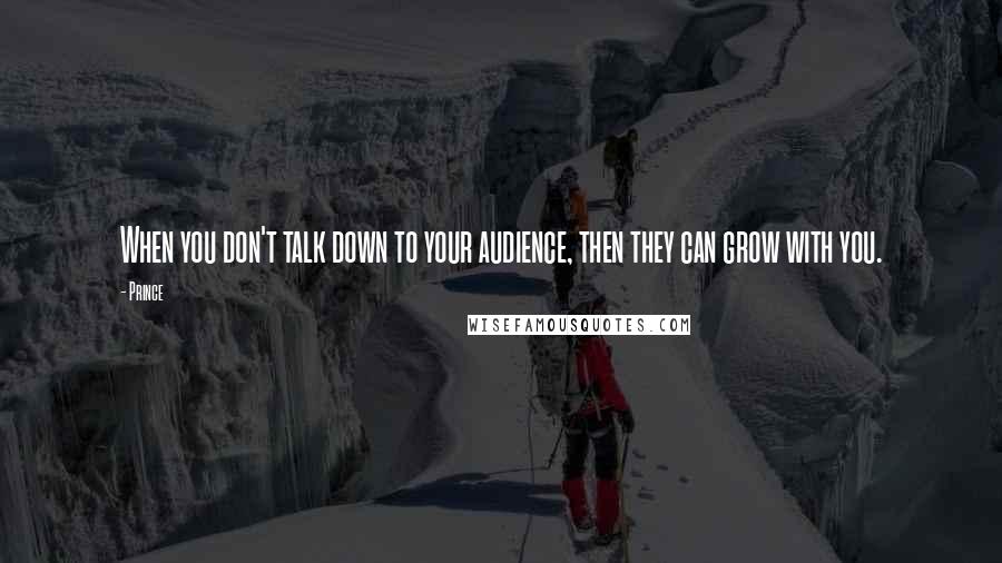 Prince Quotes: When you don't talk down to your audience, then they can grow with you.