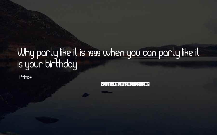 Prince Quotes: Why party like it is 1999 when you can party like it is your birthday?