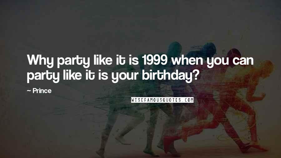 Prince Quotes: Why party like it is 1999 when you can party like it is your birthday?