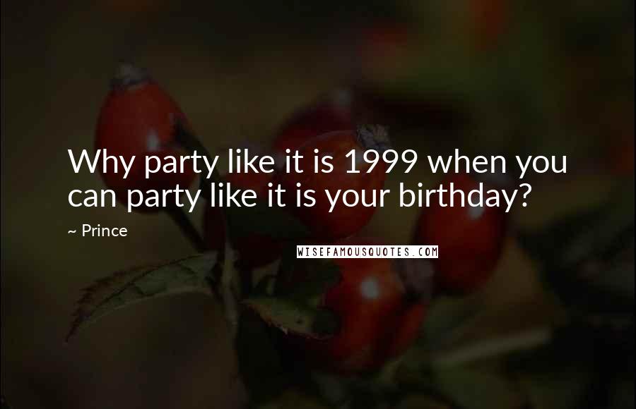 Prince Quotes: Why party like it is 1999 when you can party like it is your birthday?