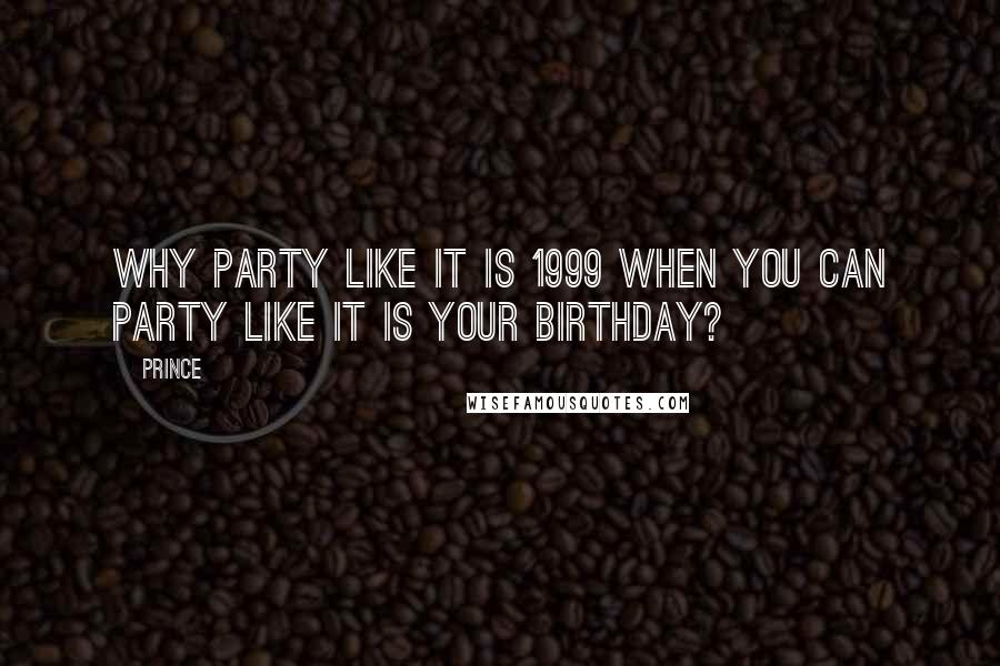 Prince Quotes: Why party like it is 1999 when you can party like it is your birthday?