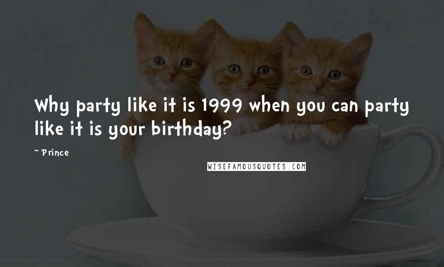 Prince Quotes: Why party like it is 1999 when you can party like it is your birthday?