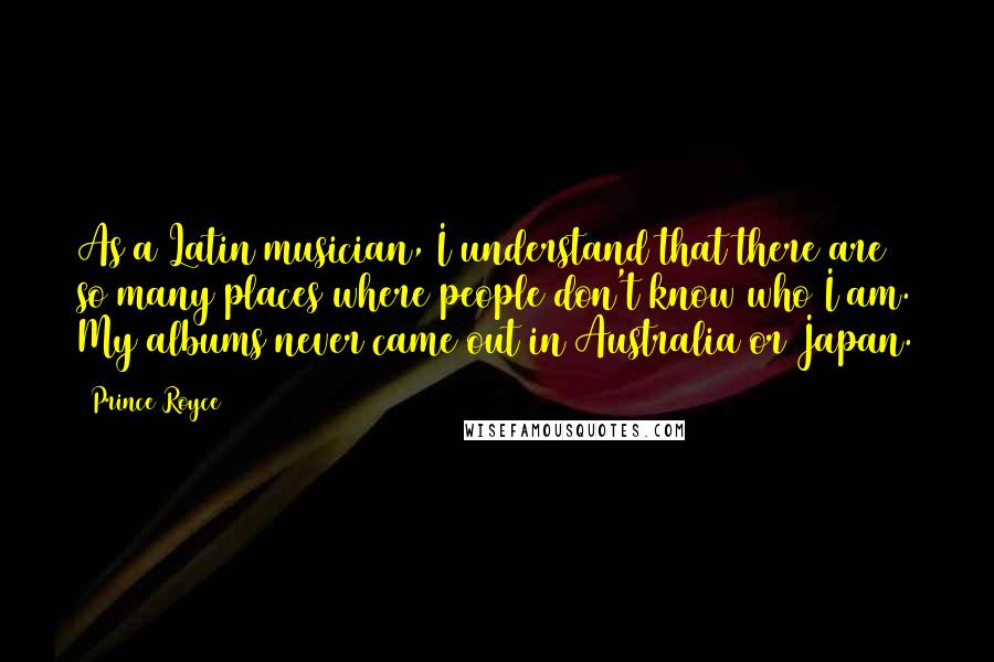 Prince Royce Quotes: As a Latin musician, I understand that there are so many places where people don't know who I am. My albums never came out in Australia or Japan.