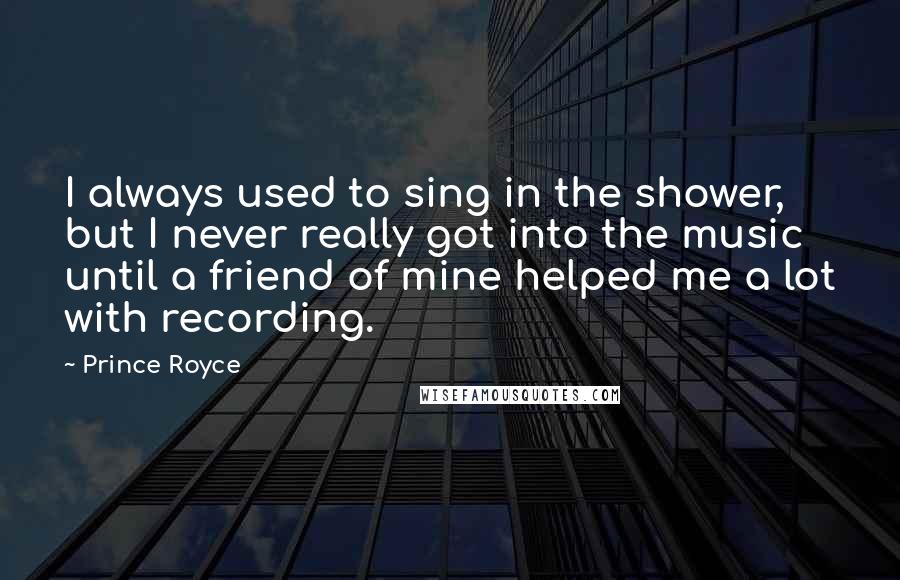 Prince Royce Quotes: I always used to sing in the shower, but I never really got into the music until a friend of mine helped me a lot with recording.