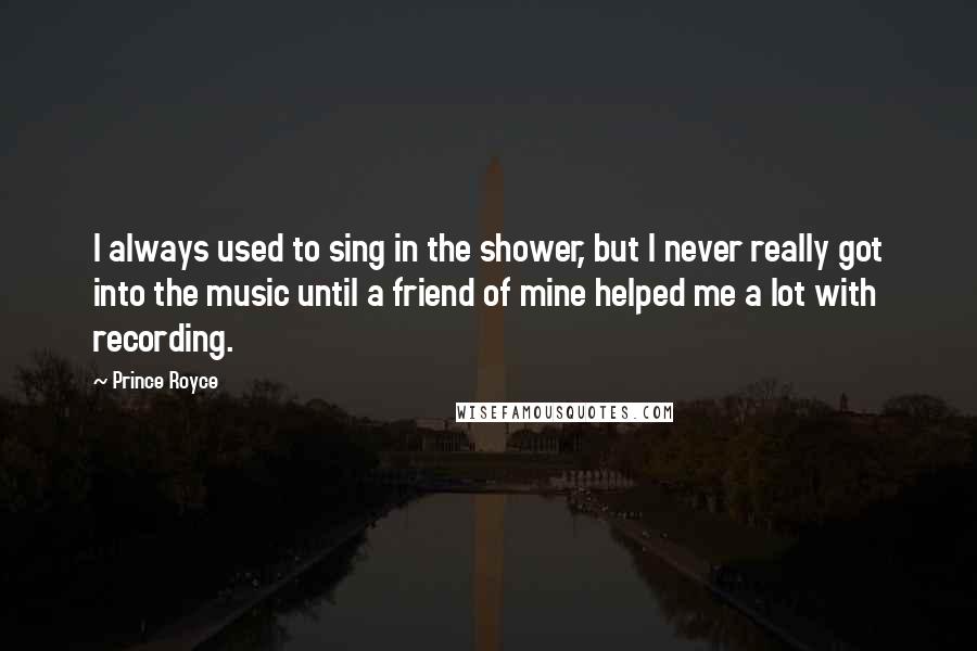 Prince Royce Quotes: I always used to sing in the shower, but I never really got into the music until a friend of mine helped me a lot with recording.