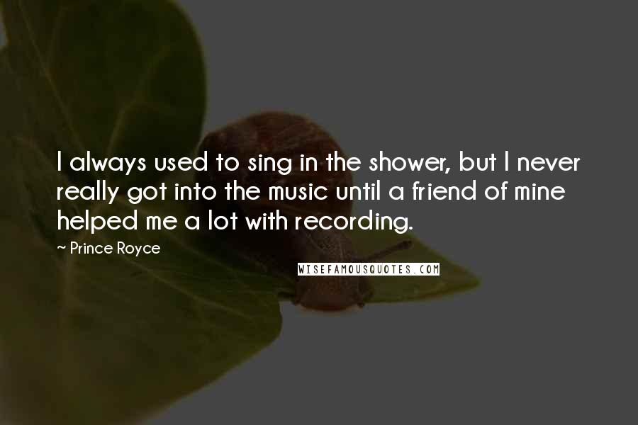 Prince Royce Quotes: I always used to sing in the shower, but I never really got into the music until a friend of mine helped me a lot with recording.