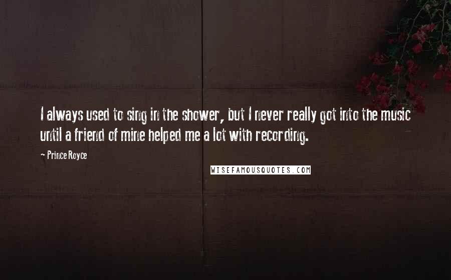 Prince Royce Quotes: I always used to sing in the shower, but I never really got into the music until a friend of mine helped me a lot with recording.