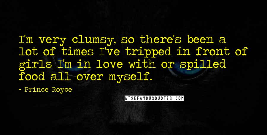 Prince Royce Quotes: I'm very clumsy, so there's been a lot of times I've tripped in front of girls I'm in love with or spilled food all over myself.