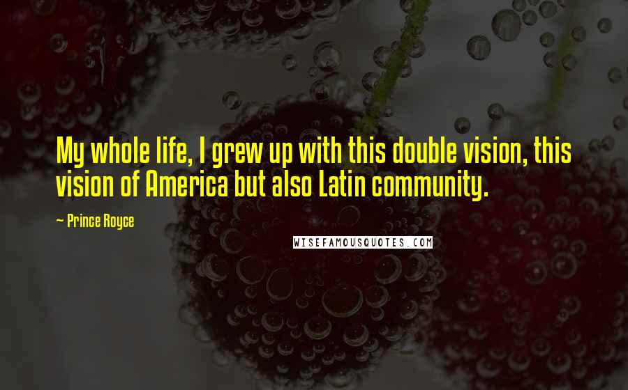 Prince Royce Quotes: My whole life, I grew up with this double vision, this vision of America but also Latin community.