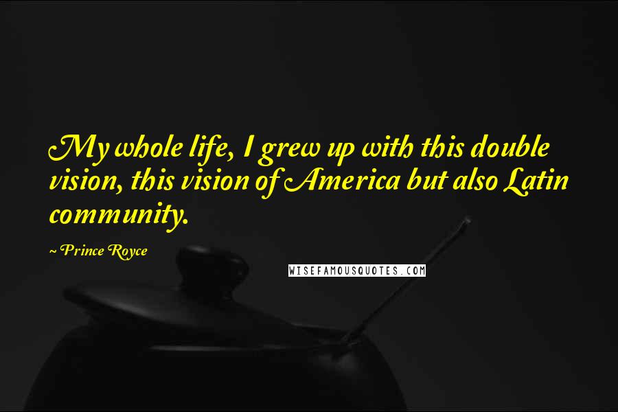 Prince Royce Quotes: My whole life, I grew up with this double vision, this vision of America but also Latin community.