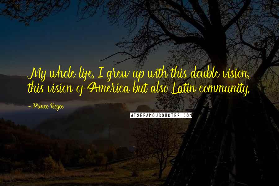 Prince Royce Quotes: My whole life, I grew up with this double vision, this vision of America but also Latin community.