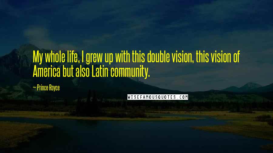 Prince Royce Quotes: My whole life, I grew up with this double vision, this vision of America but also Latin community.