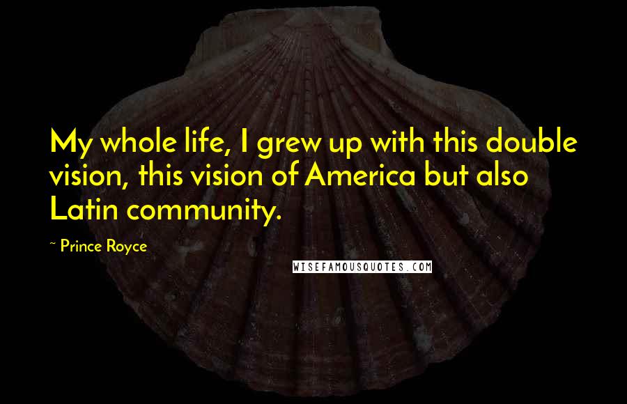 Prince Royce Quotes: My whole life, I grew up with this double vision, this vision of America but also Latin community.