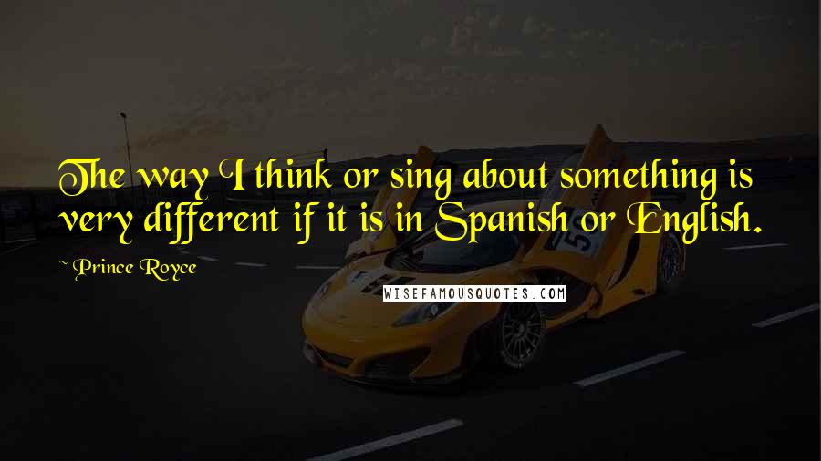 Prince Royce Quotes: The way I think or sing about something is very different if it is in Spanish or English.