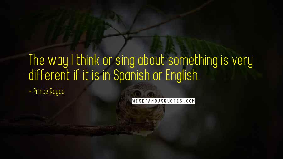 Prince Royce Quotes: The way I think or sing about something is very different if it is in Spanish or English.