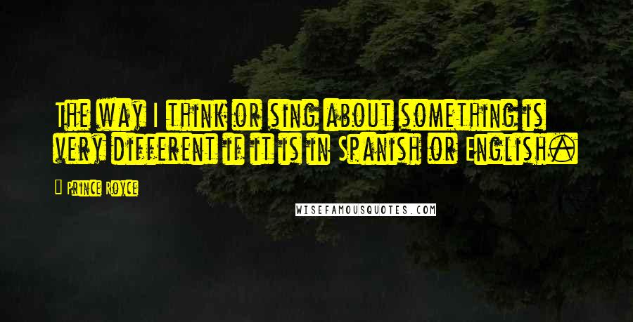 Prince Royce Quotes: The way I think or sing about something is very different if it is in Spanish or English.