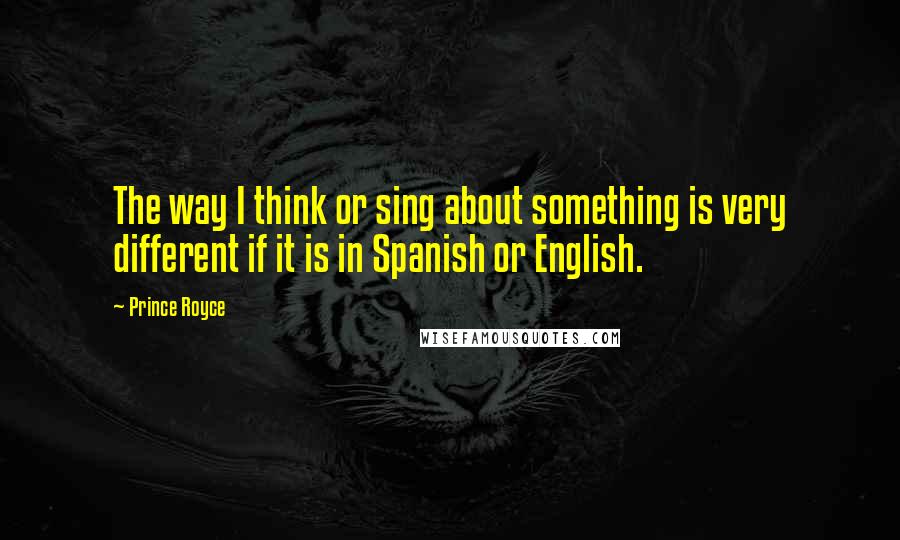 Prince Royce Quotes: The way I think or sing about something is very different if it is in Spanish or English.