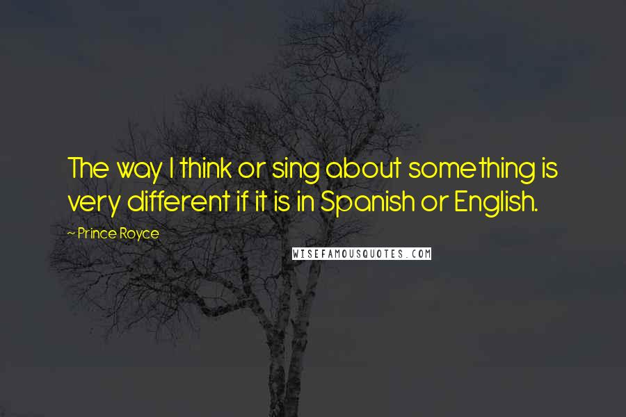 Prince Royce Quotes: The way I think or sing about something is very different if it is in Spanish or English.