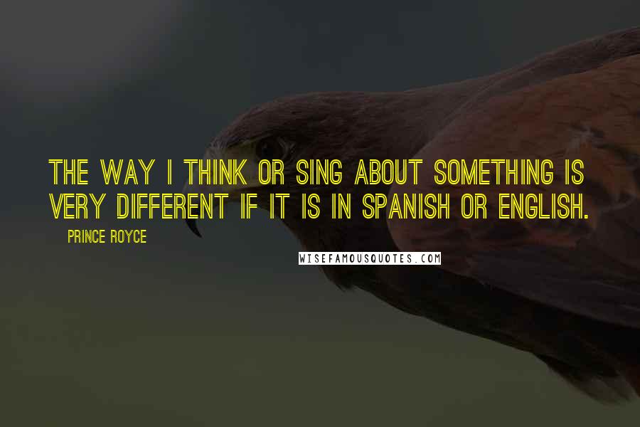 Prince Royce Quotes: The way I think or sing about something is very different if it is in Spanish or English.