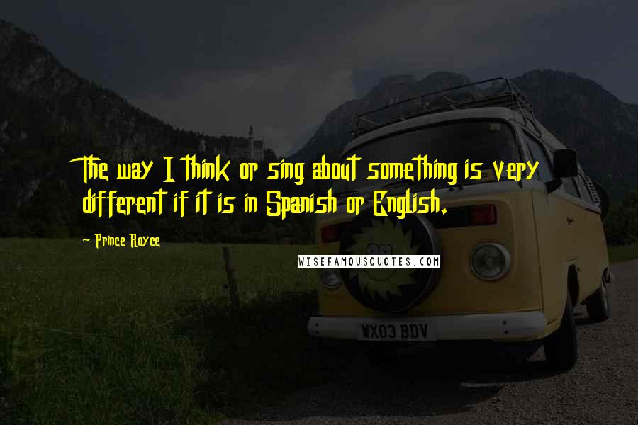 Prince Royce Quotes: The way I think or sing about something is very different if it is in Spanish or English.