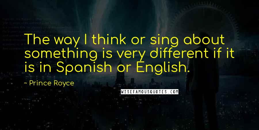 Prince Royce Quotes: The way I think or sing about something is very different if it is in Spanish or English.