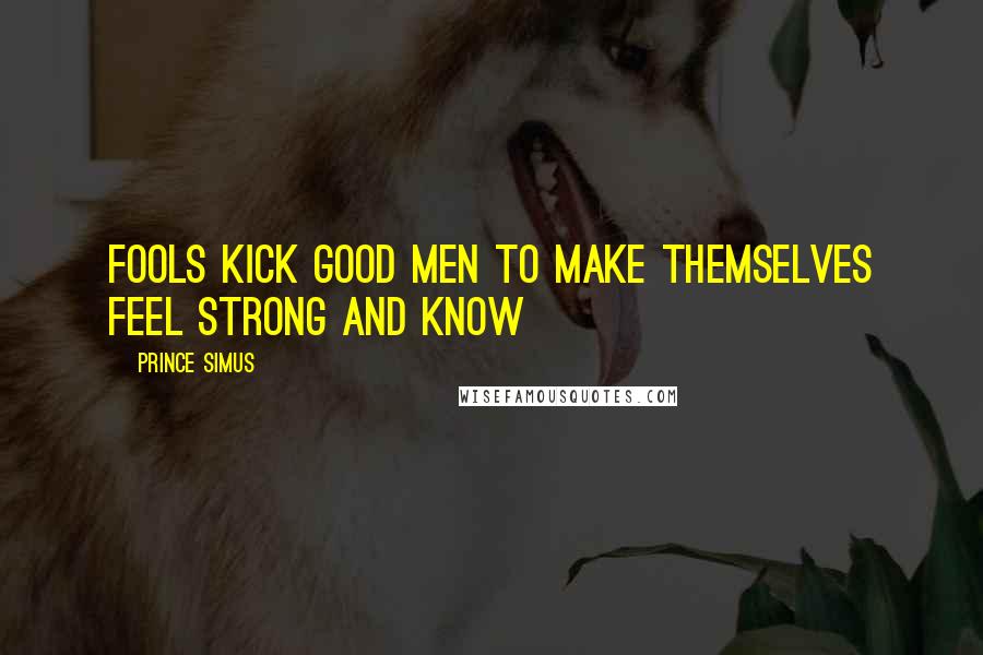 Prince Simus Quotes: Fools kick good men to make themselves feel strong and know