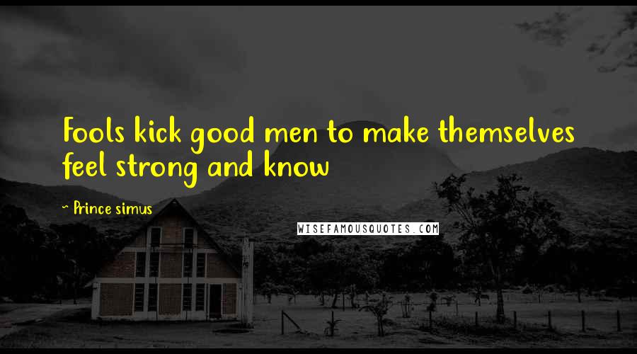 Prince Simus Quotes: Fools kick good men to make themselves feel strong and know