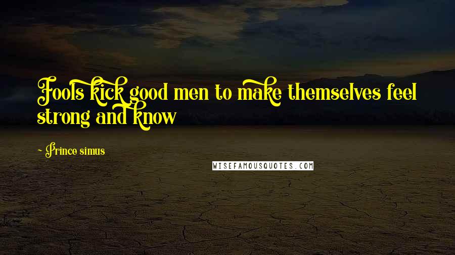 Prince Simus Quotes: Fools kick good men to make themselves feel strong and know