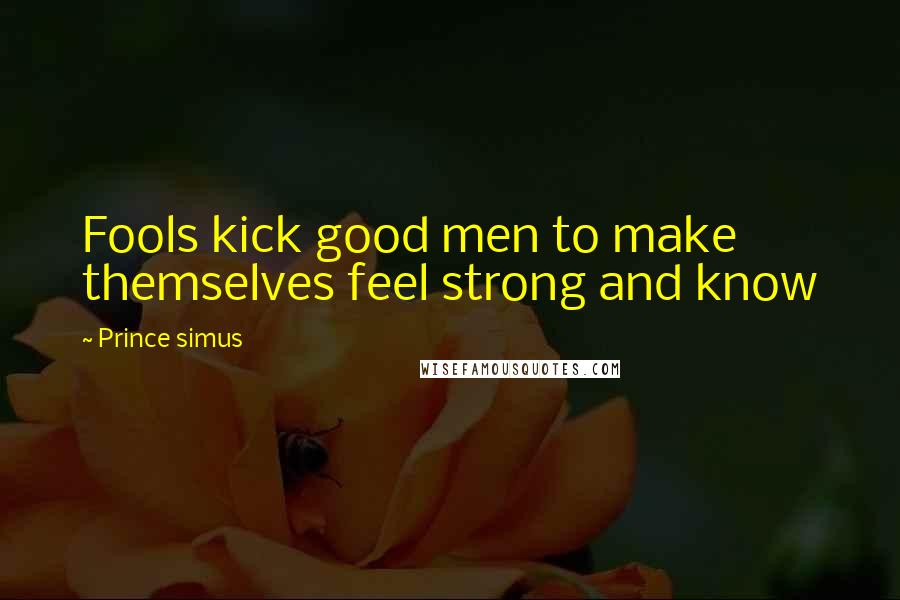 Prince Simus Quotes: Fools kick good men to make themselves feel strong and know