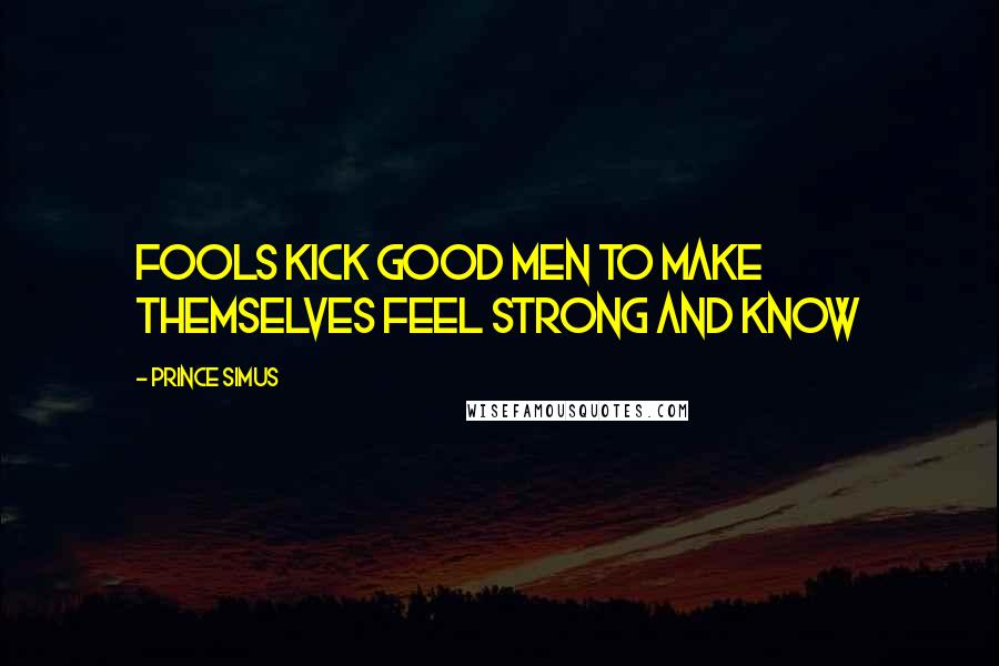 Prince Simus Quotes: Fools kick good men to make themselves feel strong and know