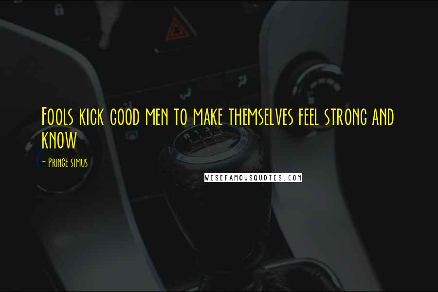 Prince Simus Quotes: Fools kick good men to make themselves feel strong and know