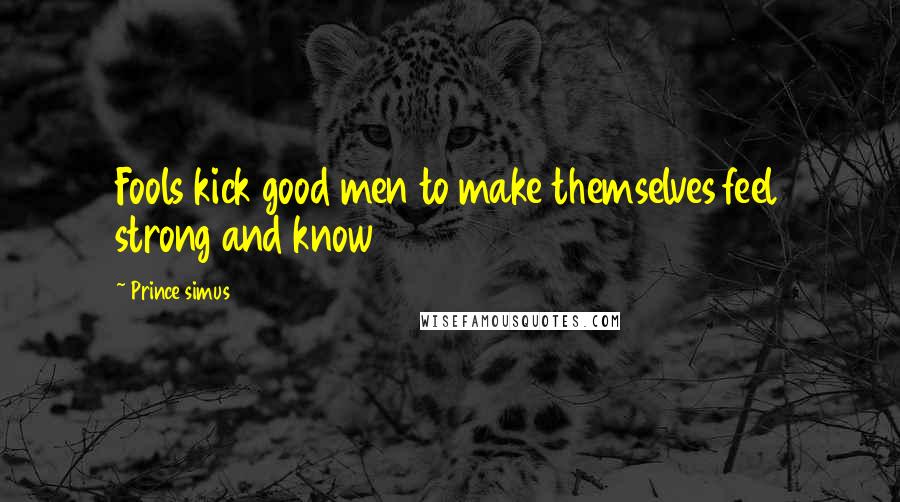 Prince Simus Quotes: Fools kick good men to make themselves feel strong and know