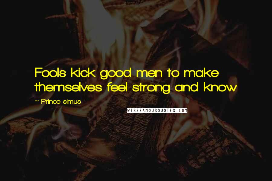 Prince Simus Quotes: Fools kick good men to make themselves feel strong and know