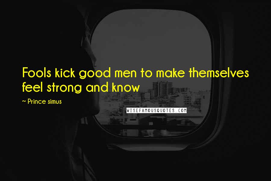 Prince Simus Quotes: Fools kick good men to make themselves feel strong and know