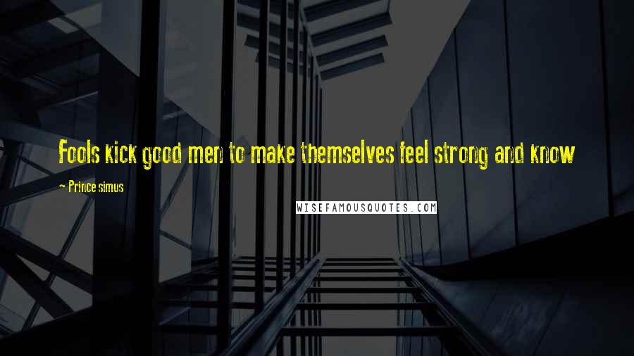 Prince Simus Quotes: Fools kick good men to make themselves feel strong and know