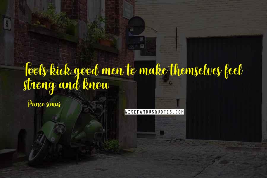 Prince Simus Quotes: Fools kick good men to make themselves feel strong and know