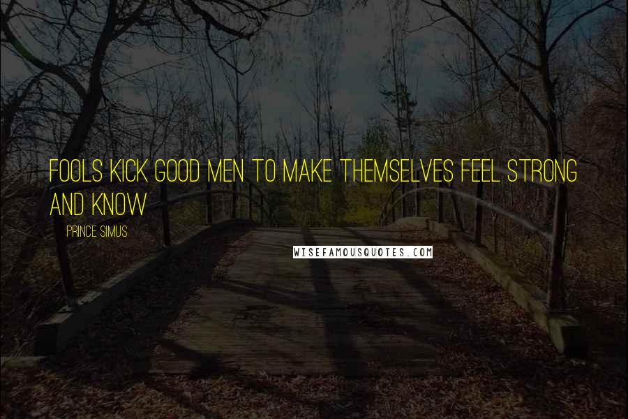 Prince Simus Quotes: Fools kick good men to make themselves feel strong and know