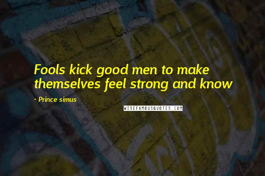 Prince Simus Quotes: Fools kick good men to make themselves feel strong and know