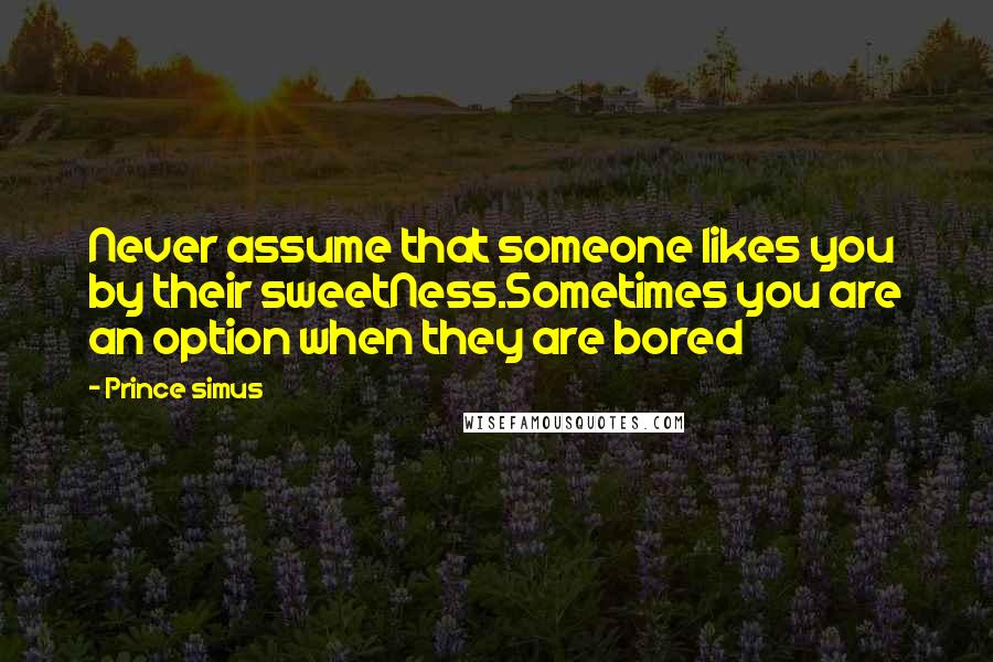 Prince Simus Quotes: Never assume that someone likes you by their sweetNess.Sometimes you are an option when they are bored