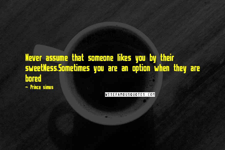 Prince Simus Quotes: Never assume that someone likes you by their sweetNess.Sometimes you are an option when they are bored