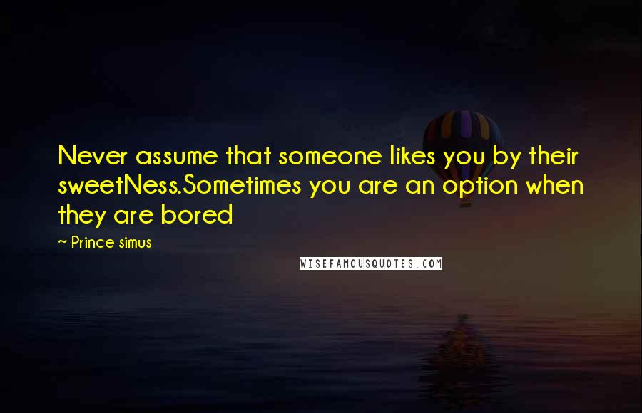 Prince Simus Quotes: Never assume that someone likes you by their sweetNess.Sometimes you are an option when they are bored