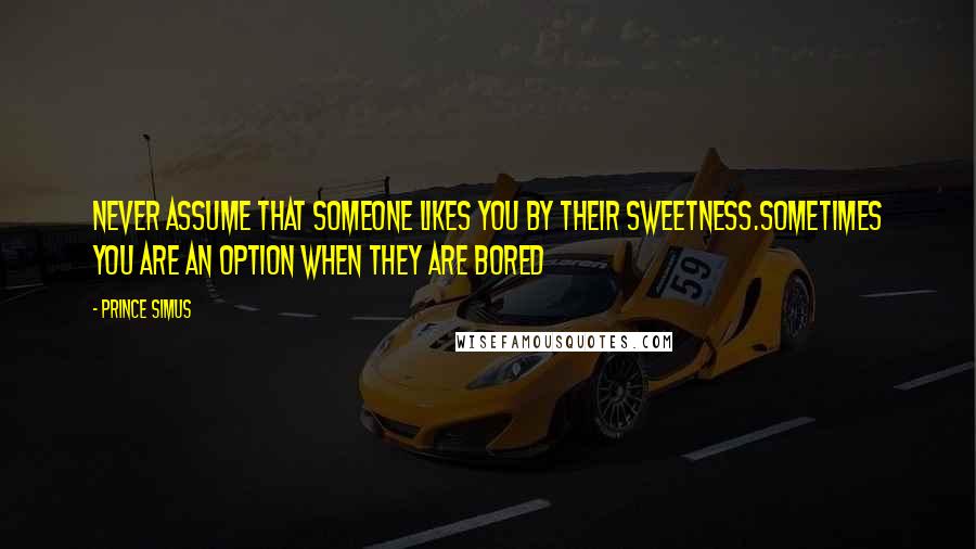 Prince Simus Quotes: Never assume that someone likes you by their sweetNess.Sometimes you are an option when they are bored