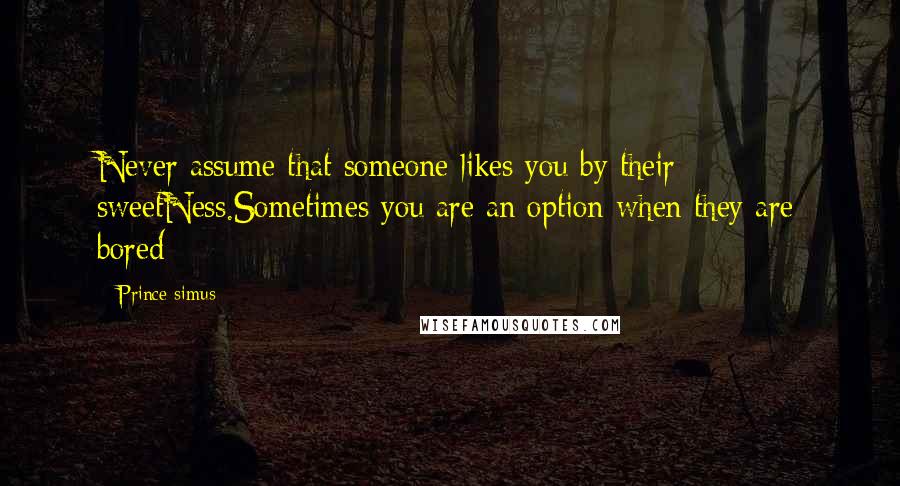 Prince Simus Quotes: Never assume that someone likes you by their sweetNess.Sometimes you are an option when they are bored