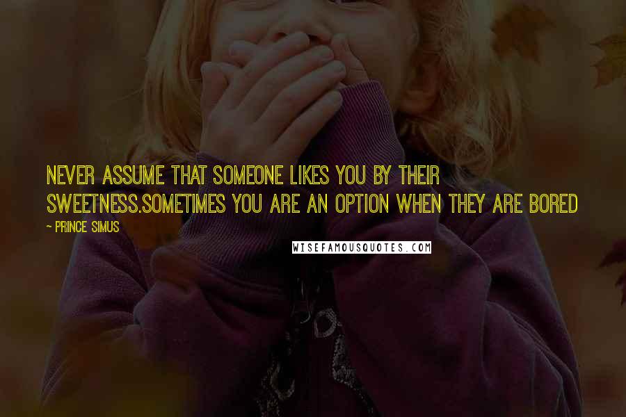 Prince Simus Quotes: Never assume that someone likes you by their sweetNess.Sometimes you are an option when they are bored