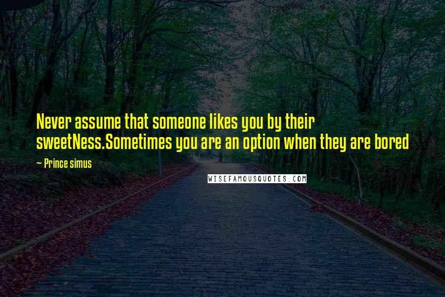 Prince Simus Quotes: Never assume that someone likes you by their sweetNess.Sometimes you are an option when they are bored